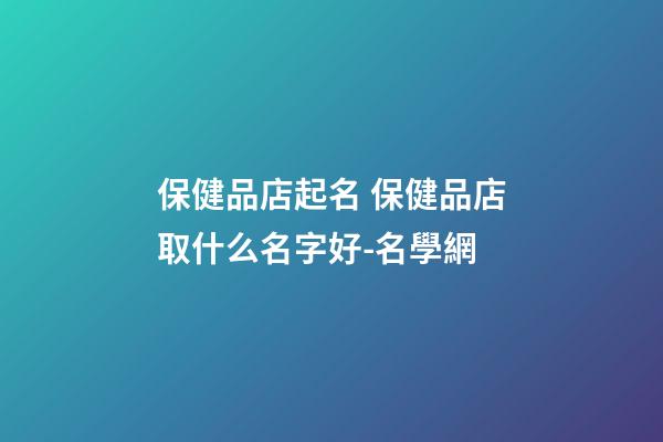 保健品店起名 保健品店取什么名字好-名學網